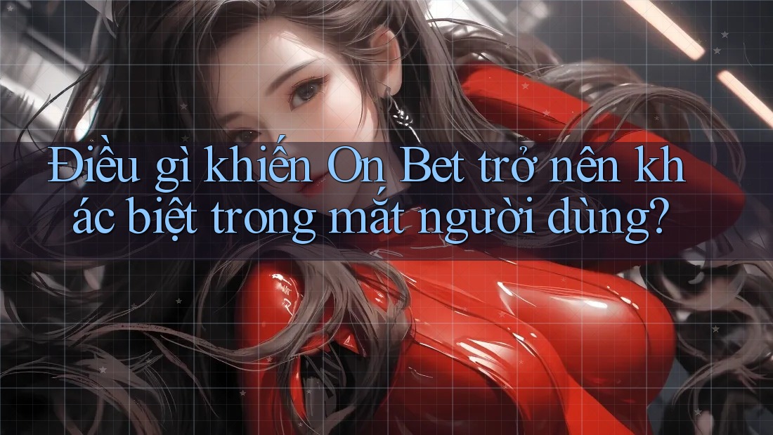 Điều gì khiến On Bet trở nên khác biệt trong mắt người dùng?