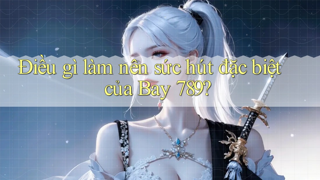 Điều gì làm nên sức hút đặc biệt của Bay 789?