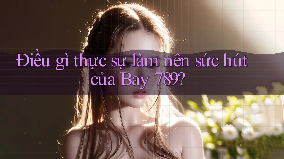 Điều gì thực sự làm nên sức hút của Bay 789?