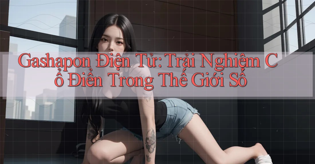 Gashapon Điện Tử: Trải Nghiệm Cổ Điển Trong Thế Giới Số