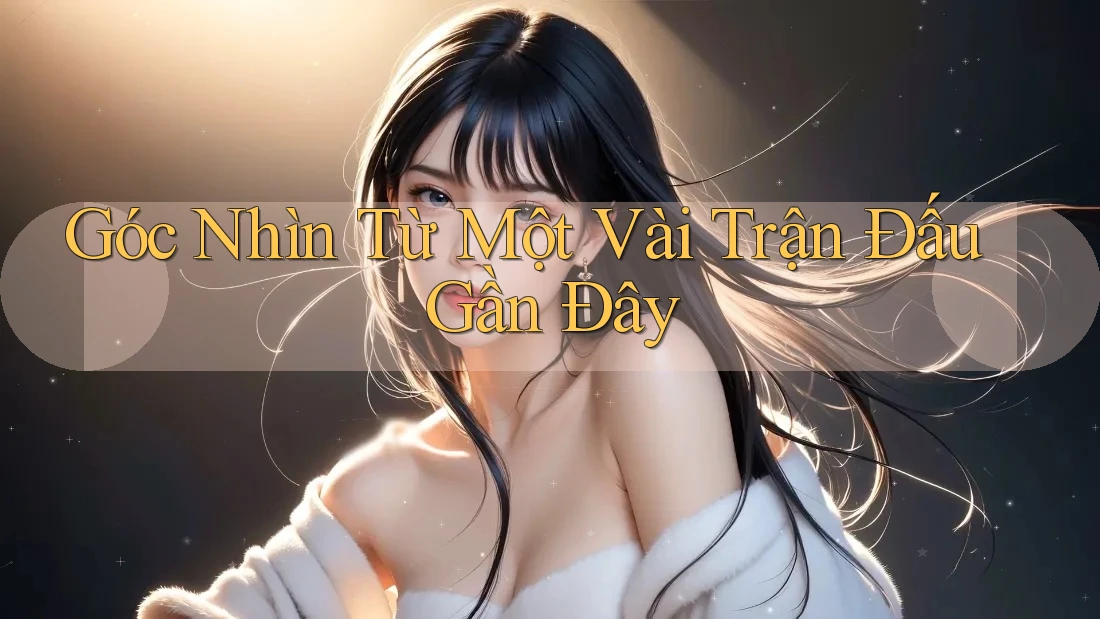 Góc Nhìn Từ Một Vài Trận Đấu Gần Đây