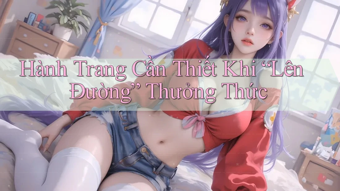 Hành Trang Cần Thiết Khi “Lên Đường” Thưởng Thức