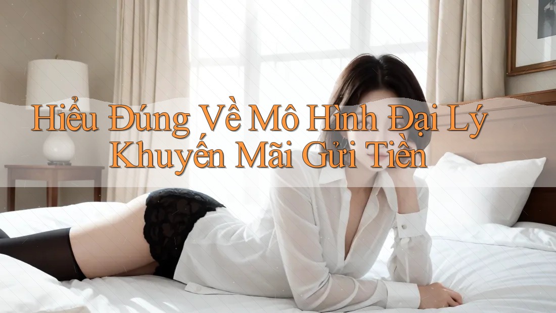 Hiểu Đúng Về Mô Hình Đại Lý Khuyến Mãi Gửi Tiền