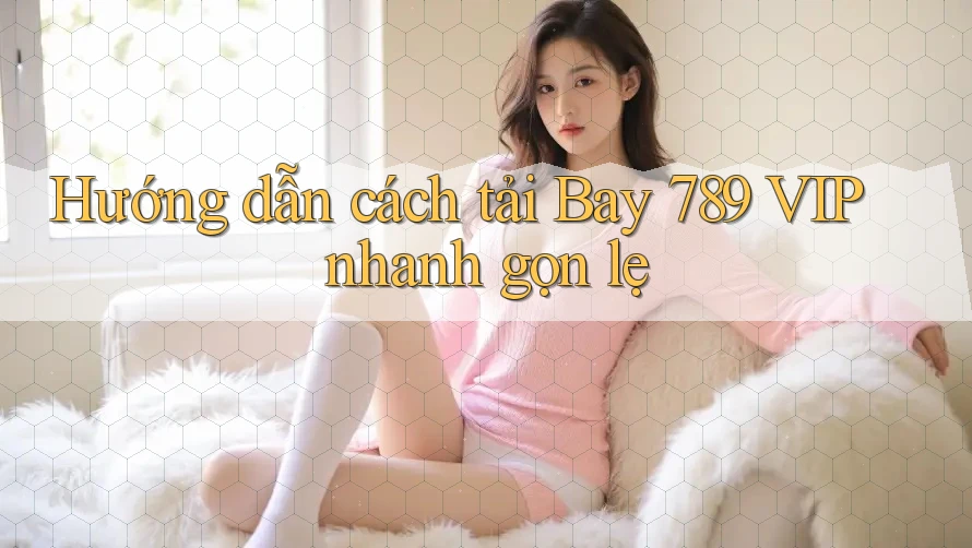 Hướng dẫn cách tải Bay 789 VIP nhanh gọn lẹ Hướng dẫn cách tải Bay 789 VIP nhanh gọn lẹ