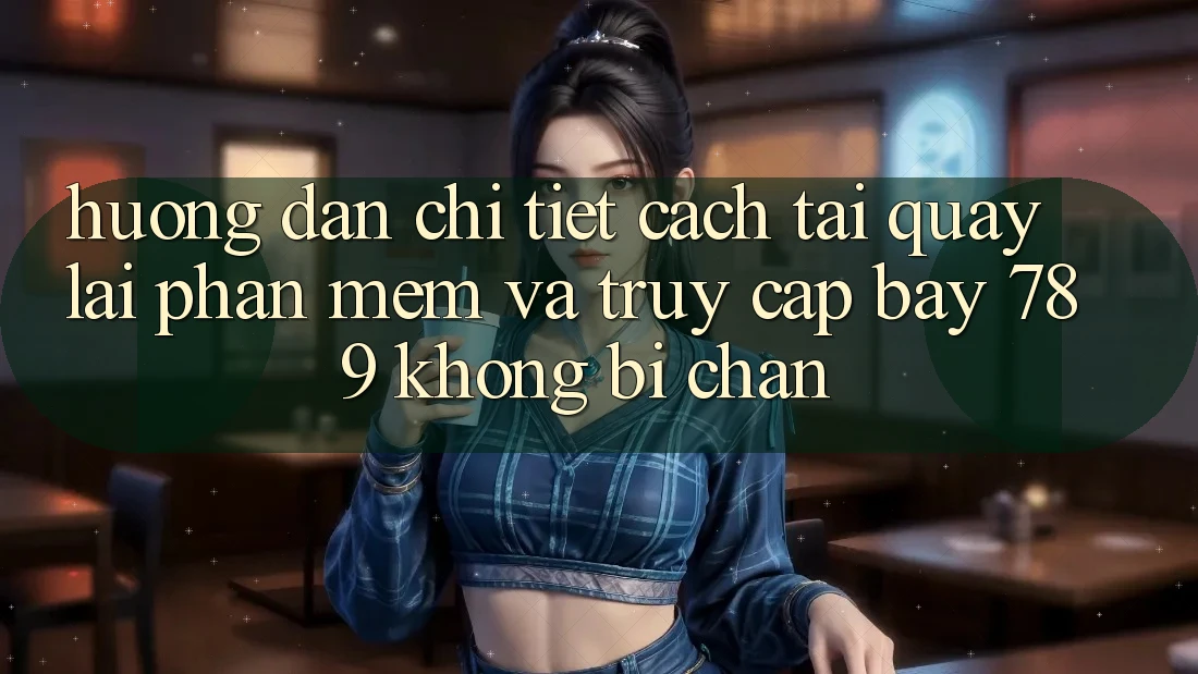 Hướng dẫn chi tiết cách tải quay lại phần mềm và truy cập bay 789 không bị chặn