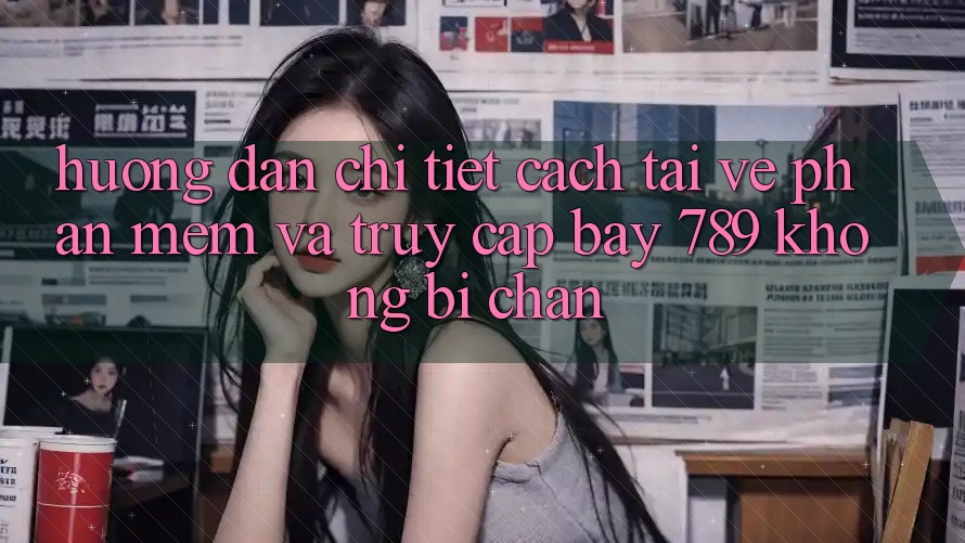 Hướng dẫn chi tiết cách tải về phần mềm và truy cập bay 789 không bị chặn
