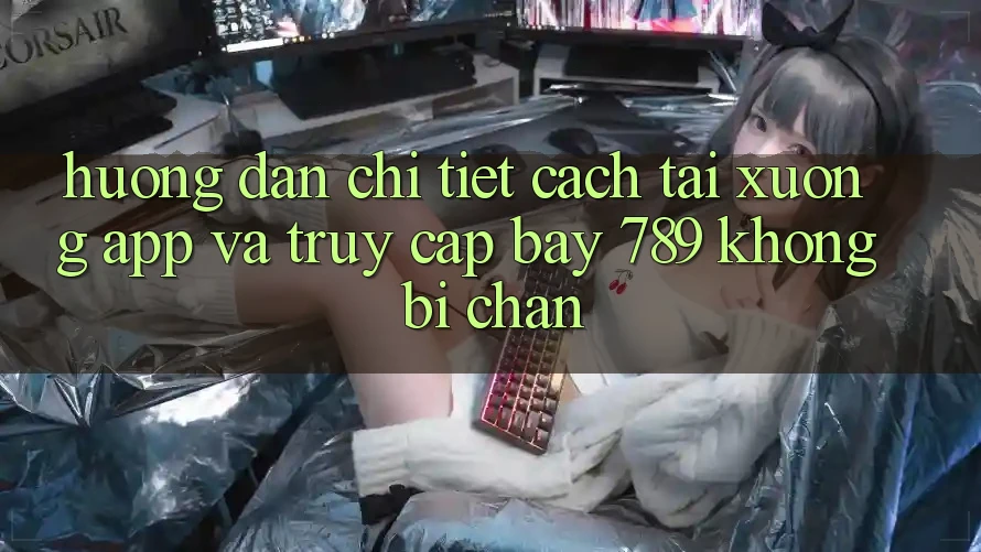 Hướng dẫn chi tiết cách tải xuống app và truy cập bay 789 không bị chặn