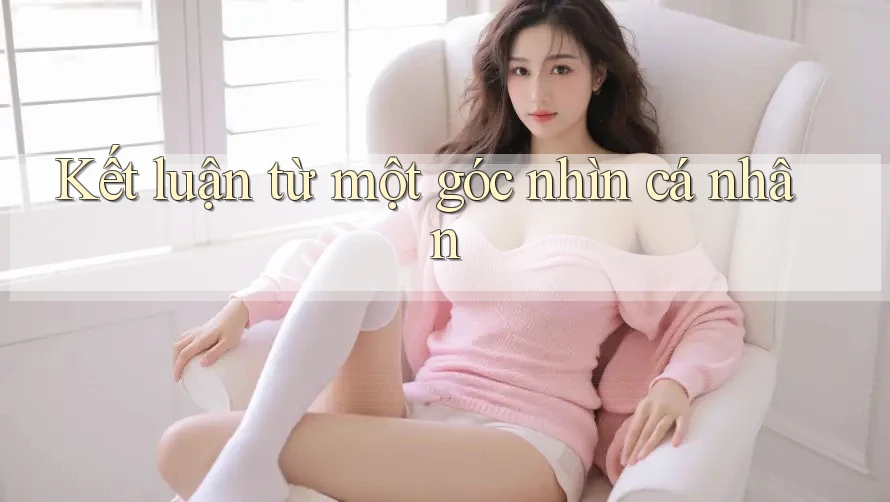 Kết luận từ một góc nhìn cá nhân