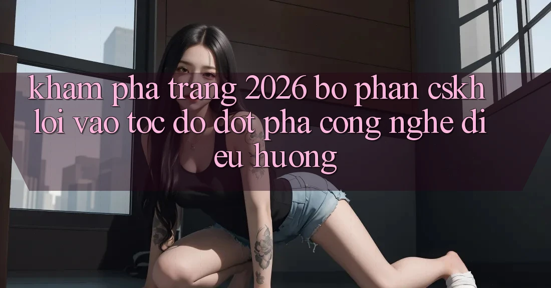 Khám phá Trang 2026 Bộ phận CSKH Lối Vào Tốc độ: Đột phá công nghệ điều hướng