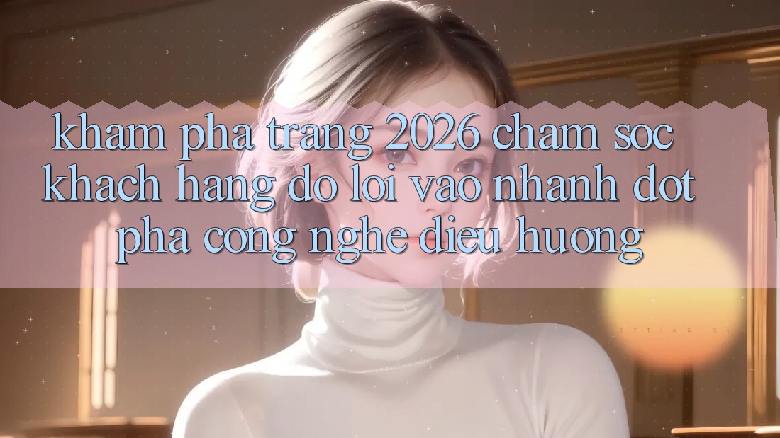 Khám phá Trang 2026 Chăm sóc khách hàng đỡ Lối Vào Nhanh: Đột phá công nghệ điều hướng