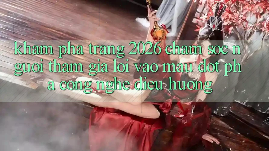 Khám phá Trang 2026 Chăm sóc người tham gia Lối Vào Mau: Đột phá công nghệ điều hướng