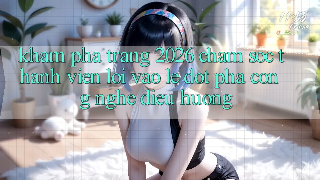 Khám phá Trang 2026 Chăm sóc thành viên Lối Vào Lẹ: Đột phá công nghệ điều hướng