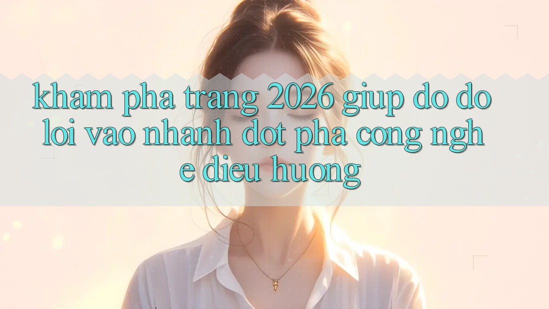 Khám phá Trang 2026 Giúp đỡ đỡ Lối Vào Nhanh: Đột phá công nghệ điều hướng