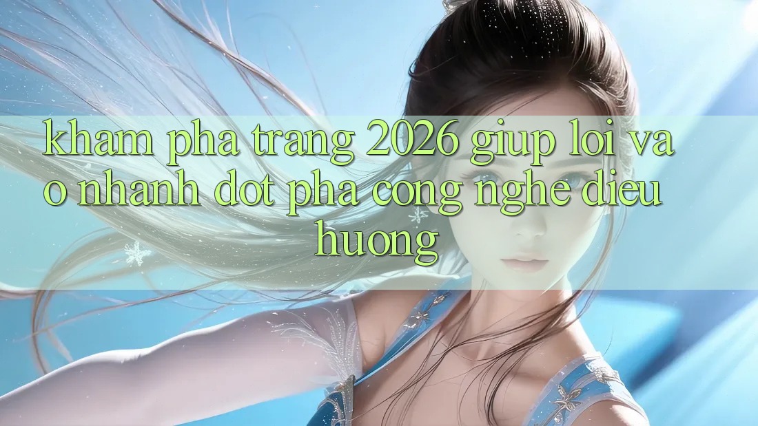 Khám phá Trang 2026 Giúp Lối Vào Nhanh: Đột phá công nghệ điều hướng