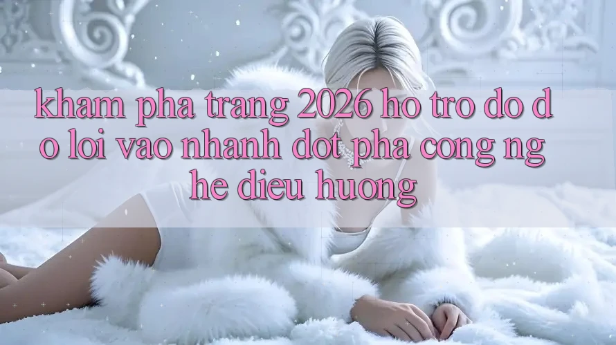 Khám phá Trang 2026 Hỗ trợ đỡ đỡ Lối Vào Nhanh: Đột phá công nghệ điều hướng