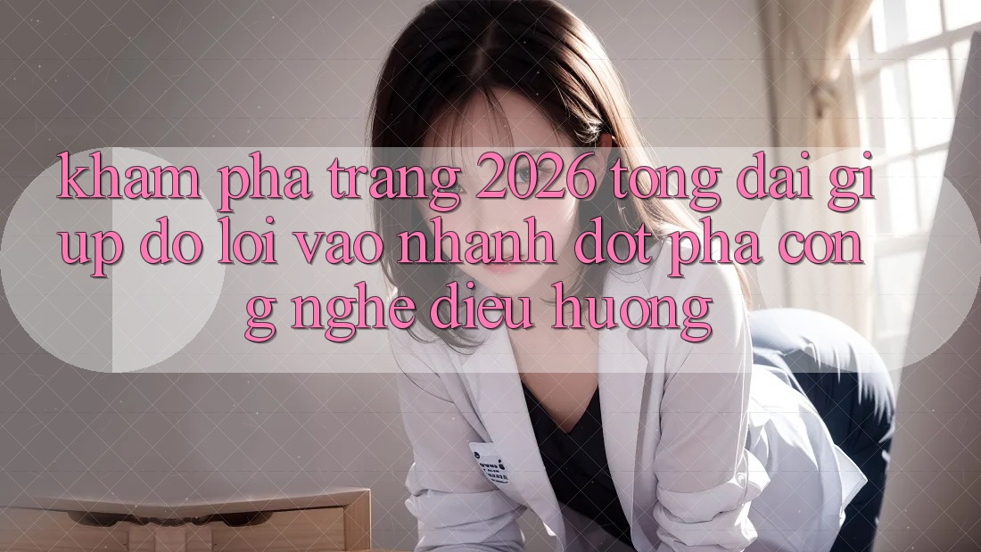 Khám phá Trang 2026 Tổng đài giúp đỡ Lối Vào Nhanh: Đột phá công nghệ điều hướng
