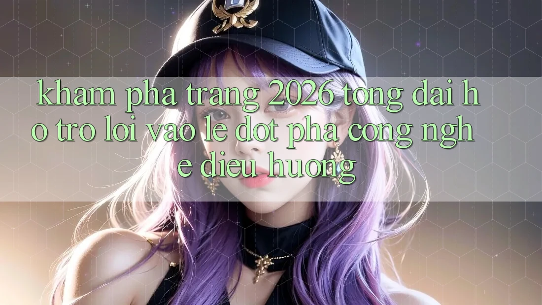 Khám phá Trang 2026 Tổng đài hỗ trợ Lối Vào Lẹ: Đột phá công nghệ điều hướng