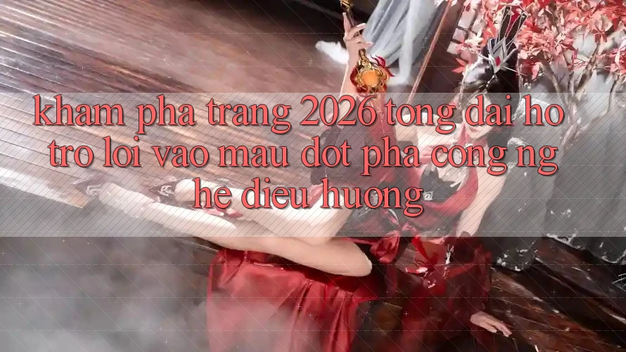 Khám phá Trang 2026 Tổng đài hỗ trợ Lối Vào Mau: Đột phá công nghệ điều hướng