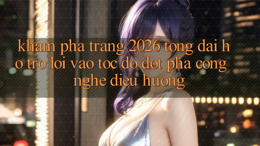 Khám phá Trang 2026 Tổng đài hỗ trợ Lối Vào Tốc độ: Đột phá công nghệ điều hướng