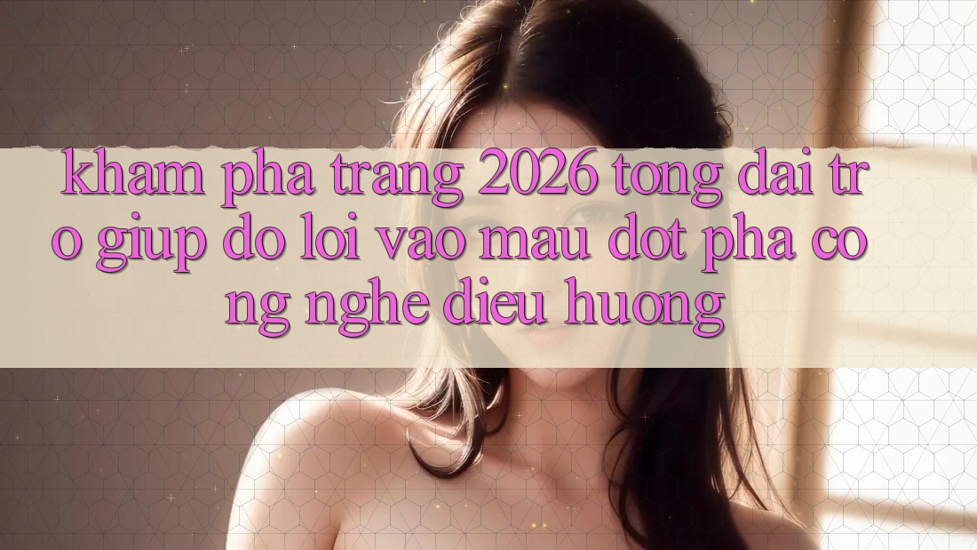 Khám phá Trang 2026 Tổng đài trợ giúp đỡ Lối Vào Mau: Đột phá công nghệ điều hướng