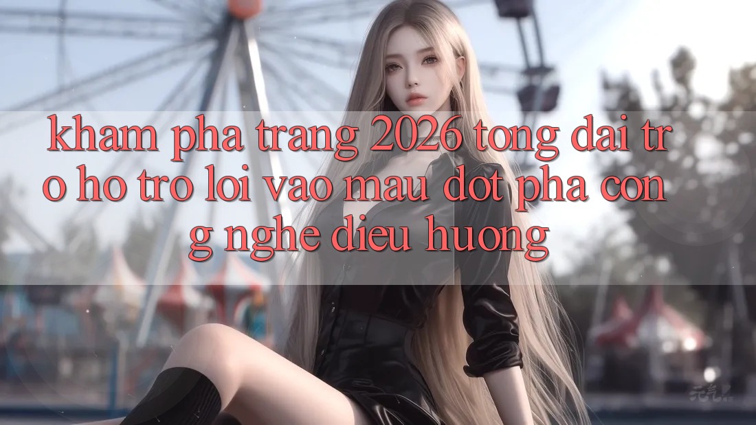 Khám phá Trang 2026 Tổng đài trợ hỗ trợ Lối Vào Mau: Đột phá công nghệ điều hướng