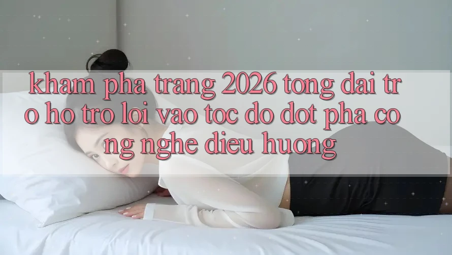 Khám phá Trang 2026 Tổng đài trợ hỗ trợ Lối Vào Tốc độ: Đột phá công nghệ điều hướng