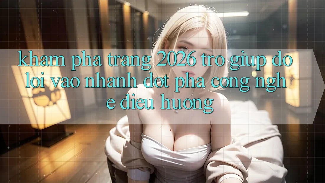 Khám phá Trang 2026 Trợ giúp đỡ Lối Vào Nhanh: Đột phá công nghệ điều hướng