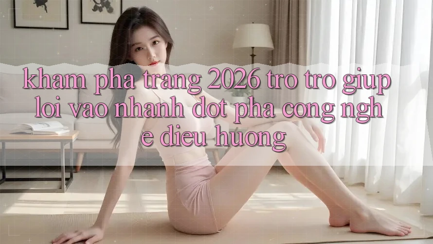 Khám phá Trang 2026 Trợ trợ giúp Lối Vào Nhanh: Đột phá công nghệ điều hướng