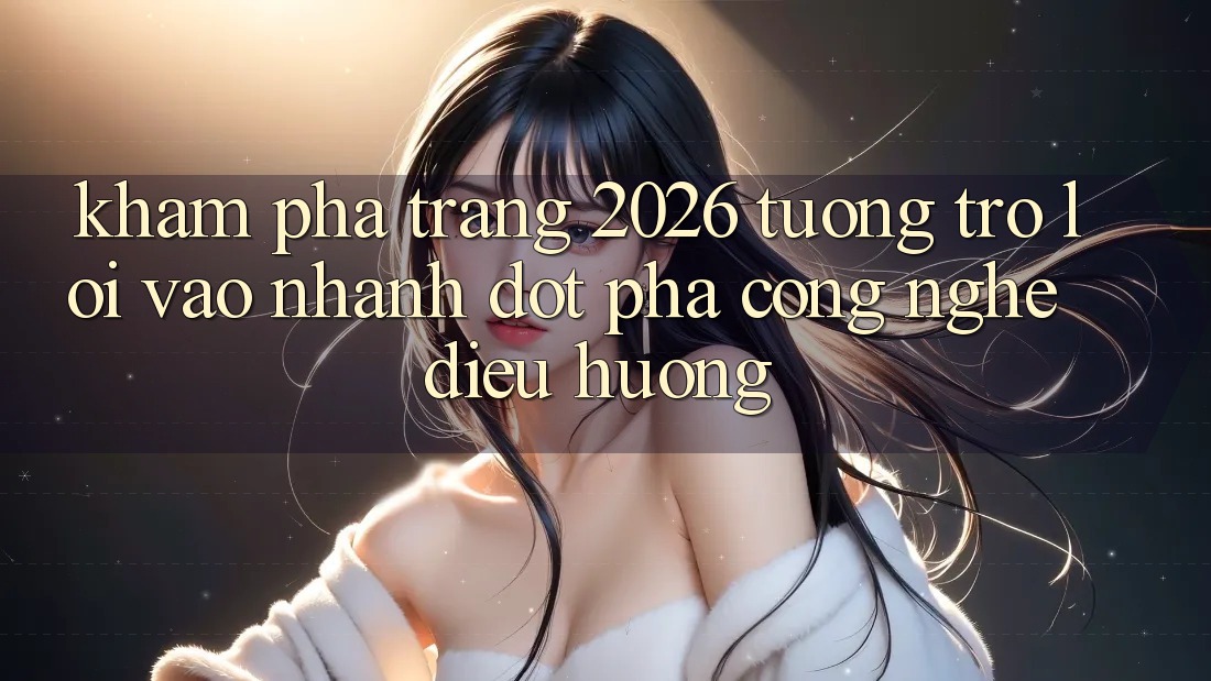 Khám phá Trang 2026 Tương trợ Lối Vào Nhanh: Đột phá công nghệ điều hướng