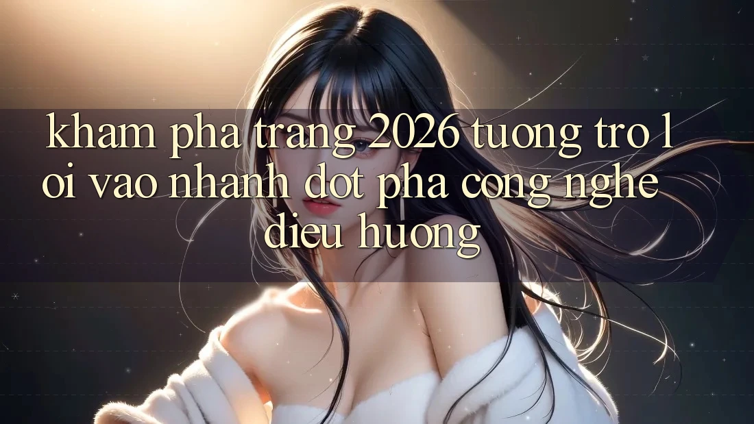 Khám phá Trang 2026 Tương trợ Lối Vào Nhanh: Đột phá công nghệ điều hướng