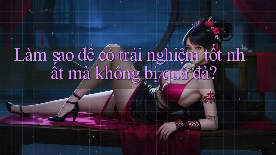 Làm sao để có trải nghiệm tốt nhất mà không bị quá đà?