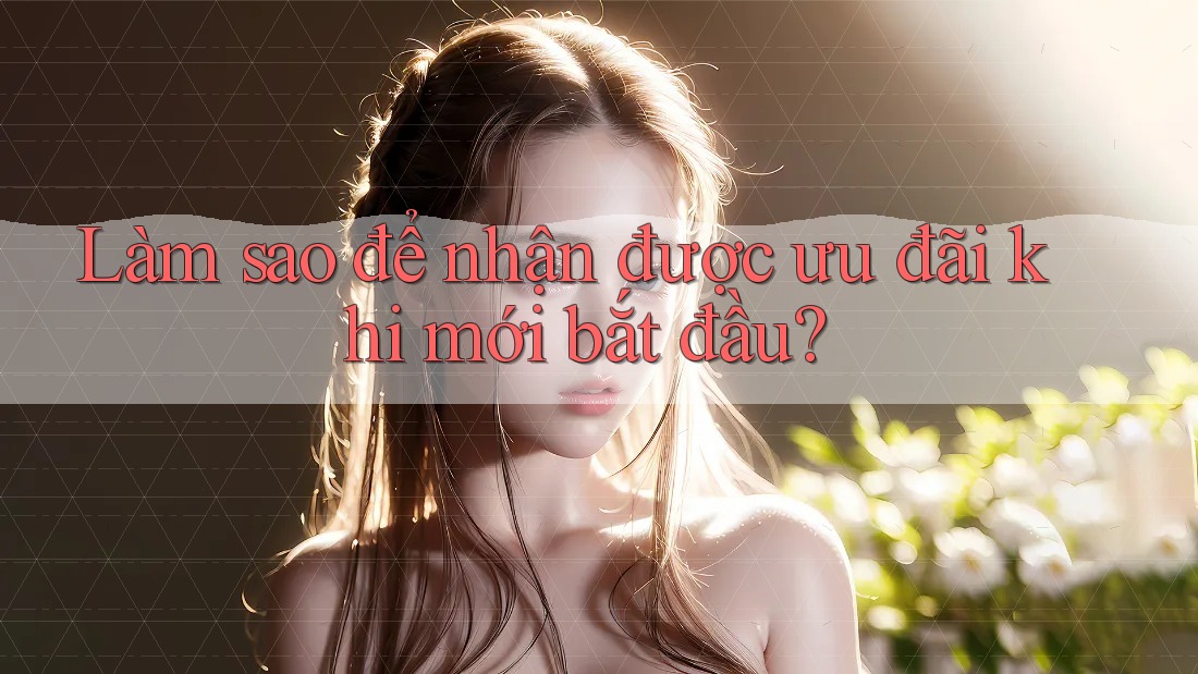Làm sao để nhận được ưu đãi khi mới bắt đầu?