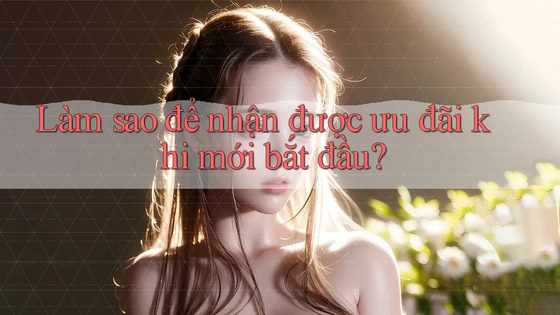 Làm sao để nhận được ưu đãi khi mới bắt đầu?