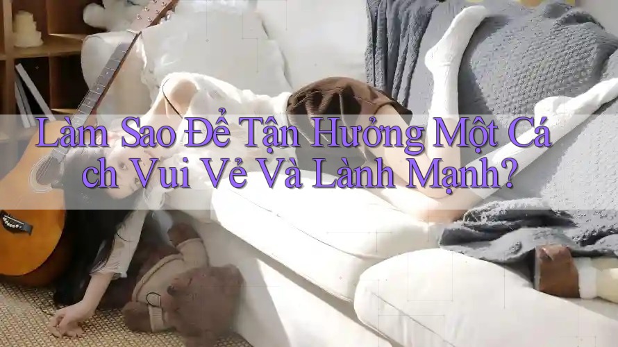 Làm Sao Để Tận Hưởng Một Cách Vui Vẻ Và Lành Mạnh?
