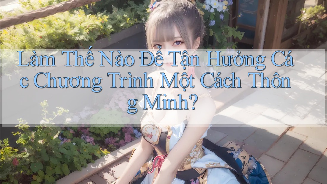 Làm Thế Nào Để Tận Hưởng Các Chương Trình Một Cách Thông Minh?