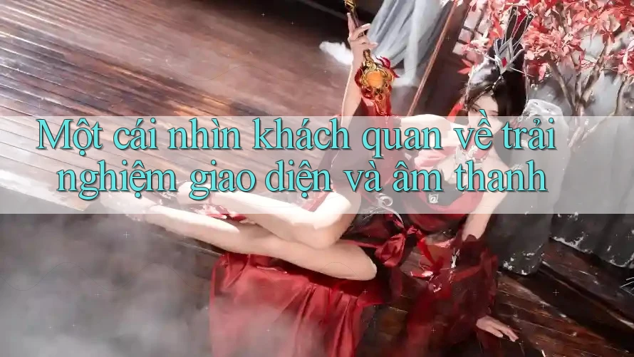 Một cái nhìn khách quan về trải nghiệm giao diện và âm thanh