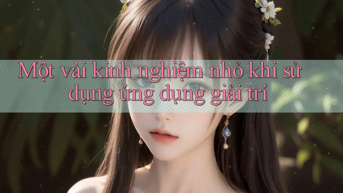 Một vài kinh nghiệm nhỏ khi sử dụng ứng dụng giải trí Một vài kinh nghiệm nhỏ khi sử dụng ứng dụng giải trí