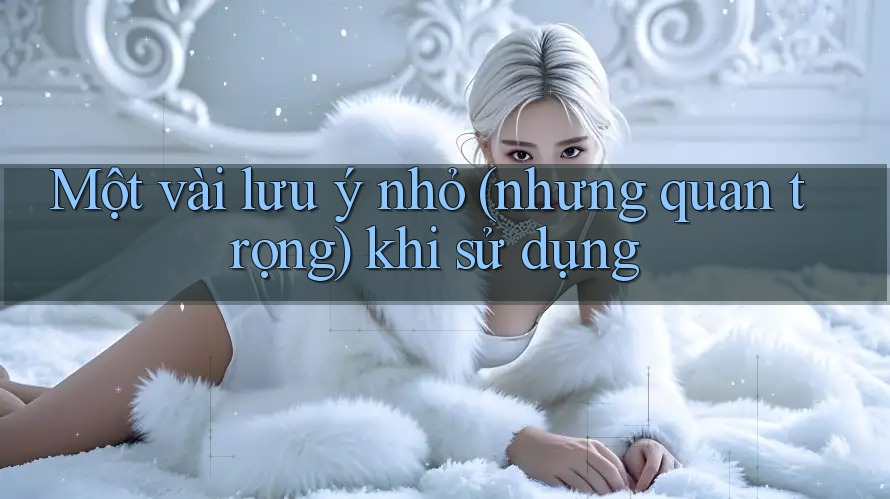 Một vài lưu ý nhỏ (nhưng quan trọng) khi sử dụng