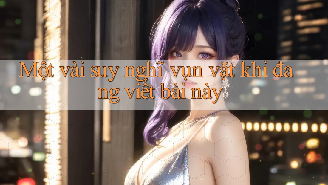 Một vài suy nghĩ vụn vặt khi đang viết bài này