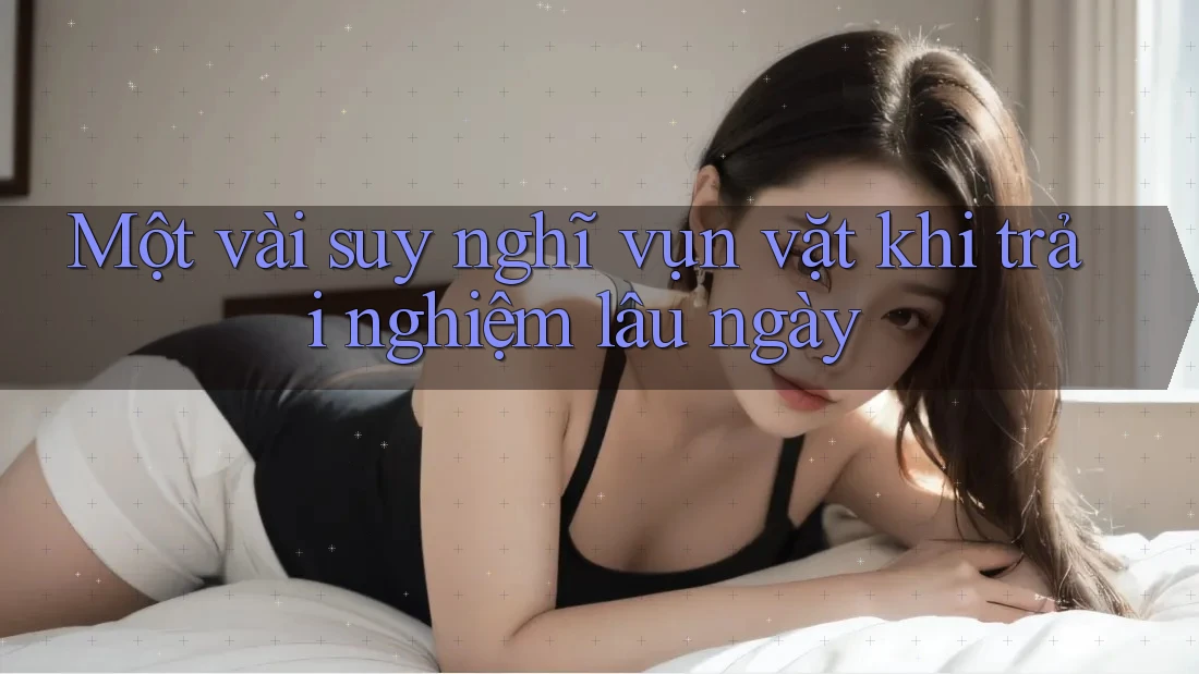 Một vài suy nghĩ vụn vặt khi trải nghiệm lâu ngày