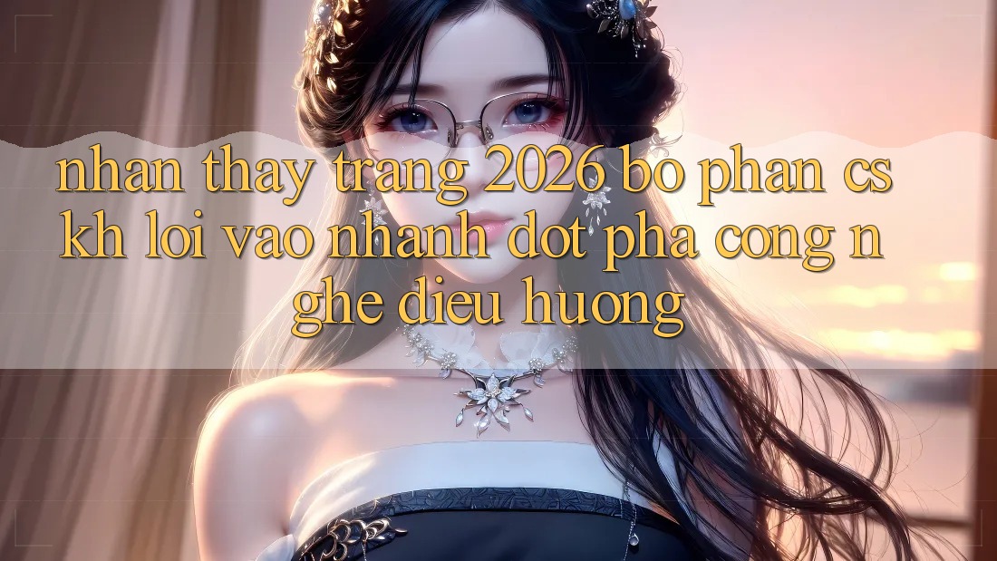 Nhận thấy Trang 2026 Bộ phận CSKH Lối Vào Nhanh: Đột phá công nghệ điều hướng