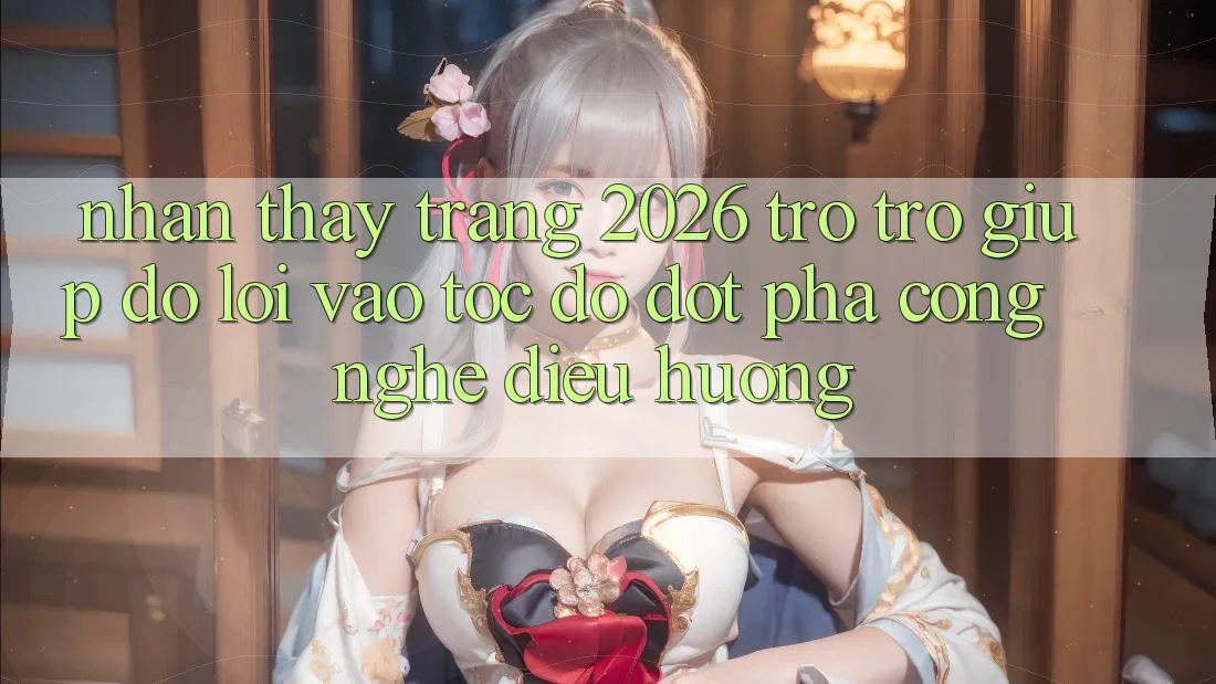 Nhận thấy Trang 2026 Trợ trợ giúp đỡ Lối Vào Tốc độ: Đột phá công nghệ điều hướng