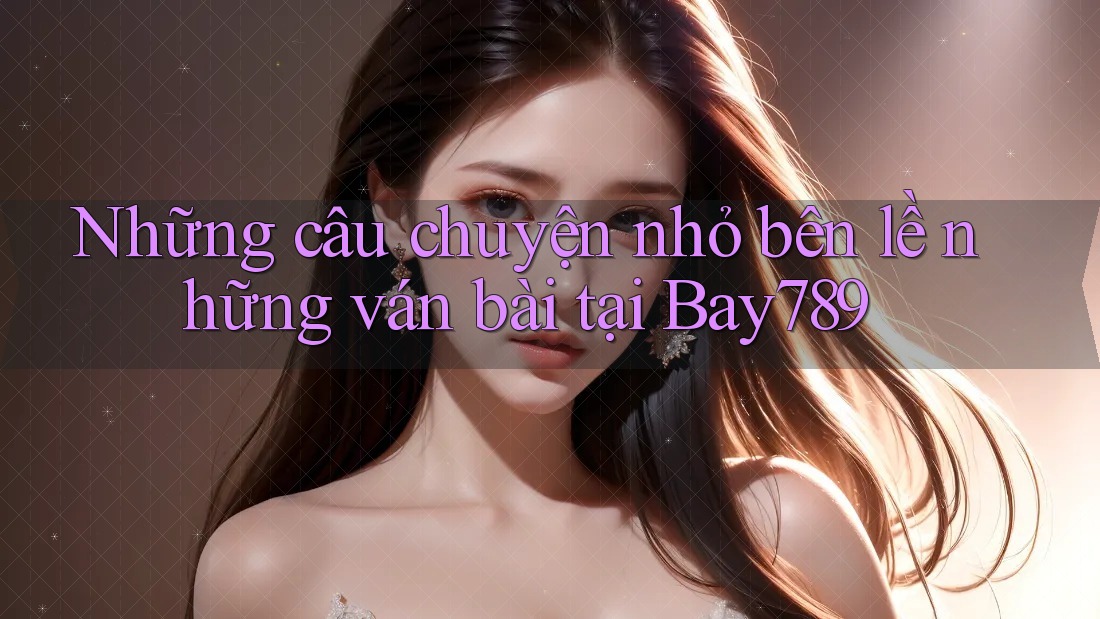 Những câu chuyện nhỏ bên lề những ván bài tại Bay789