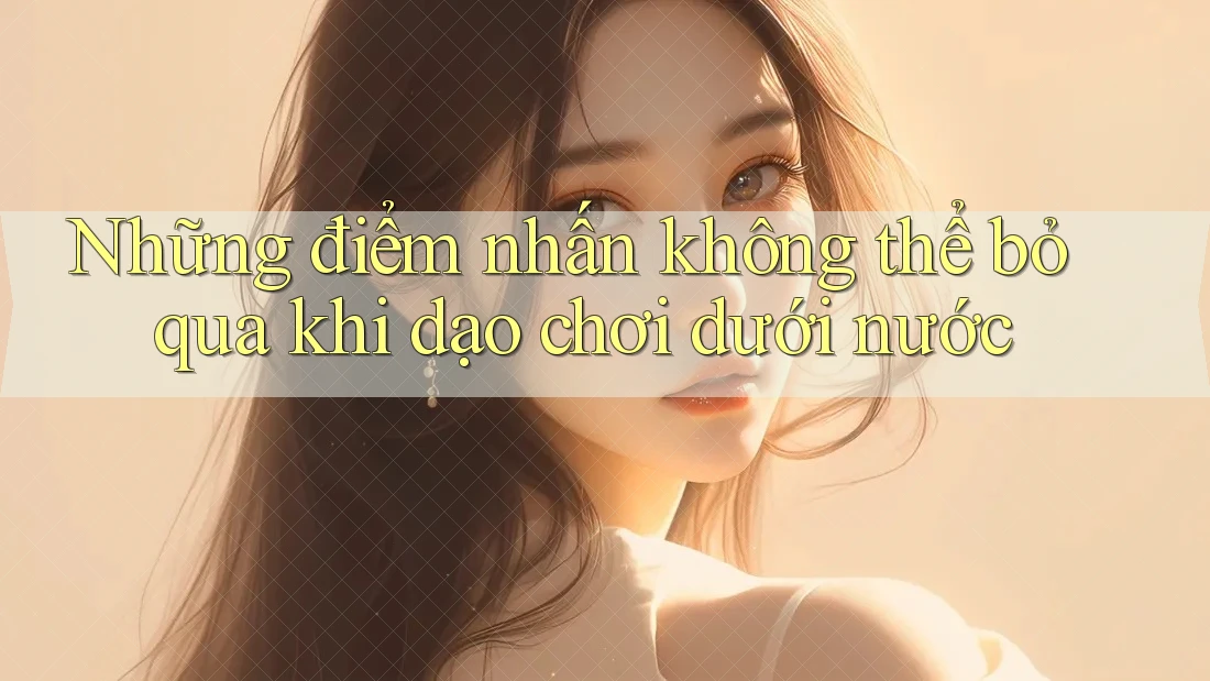 Những điểm nhấn không thể bỏ qua khi dạo chơi dưới nước