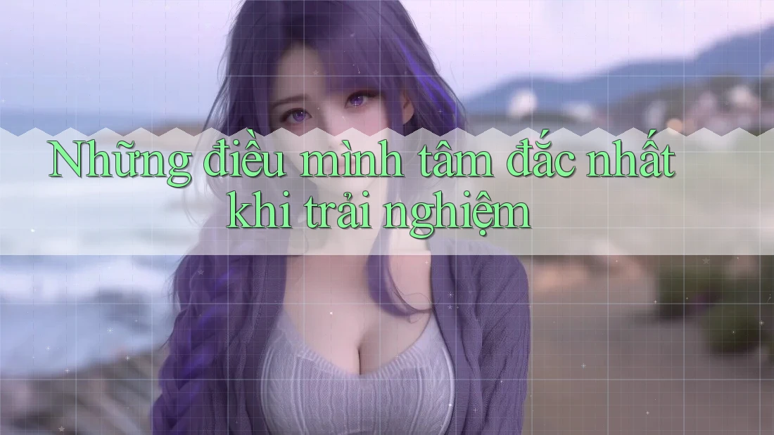 Những điều mình tâm đắc nhất khi trải nghiệm