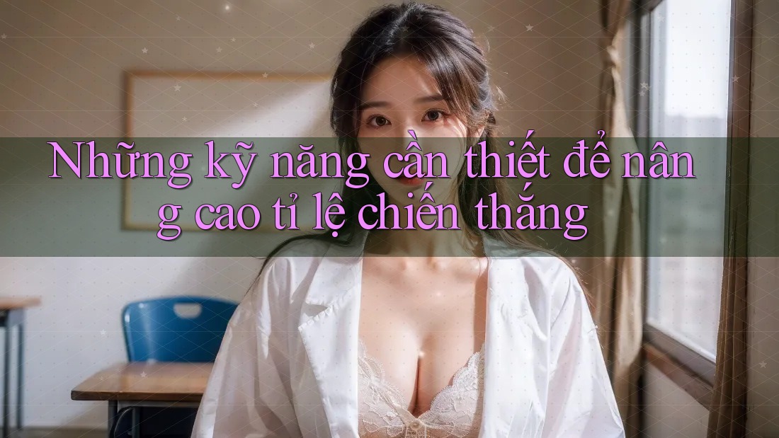Những kỹ năng cần thiết để nâng cao tỉ lệ chiến thắng