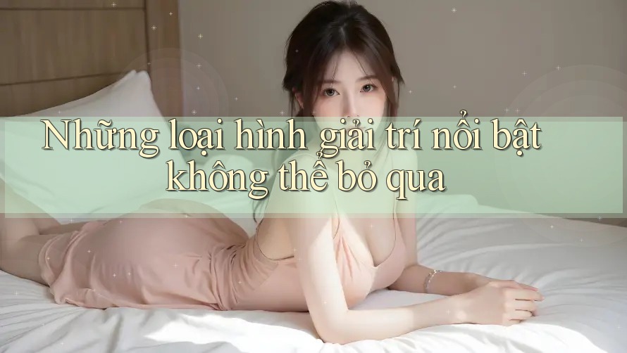 Những loại hình giải trí nổi bật không thể bỏ qua