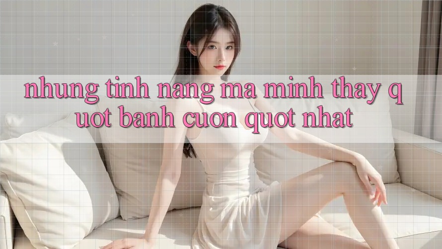 Những tính năng mà mình thấy " bánh cuốn" nhất