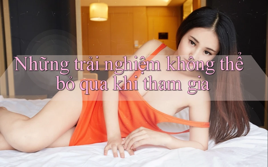 Những trải nghiệm không thể bỏ qua khi tham gia