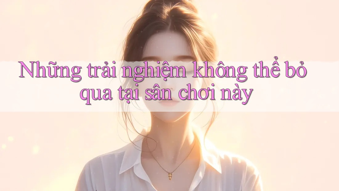 Những trải nghiệm không thể bỏ qua tại sân chơi này